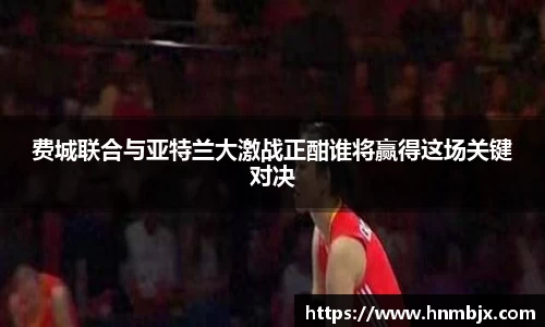 费城联合与亚特兰大激战正酣谁将赢得这场关键对决