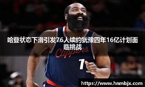哈登状态下滑引发76人续约犹豫四年16亿计划面临挑战