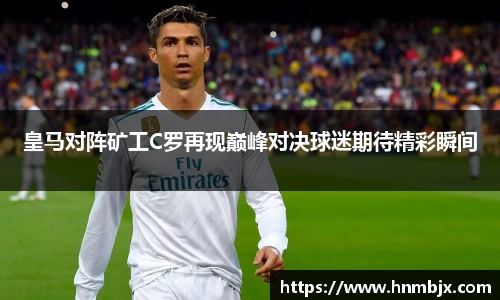 皇马对阵矿工C罗再现巅峰对决球迷期待精彩瞬间