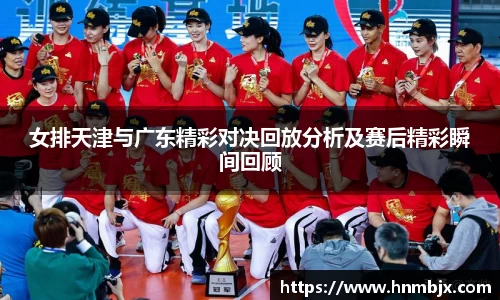 女排天津与广东精彩对决回放分析及赛后精彩瞬间回顾