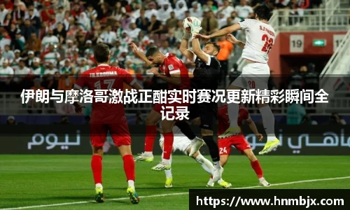伊朗与摩洛哥激战正酣实时赛况更新精彩瞬间全记录