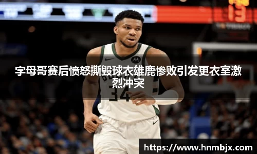 字母哥赛后愤怒撕毁球衣雄鹿惨败引发更衣室激烈冲突