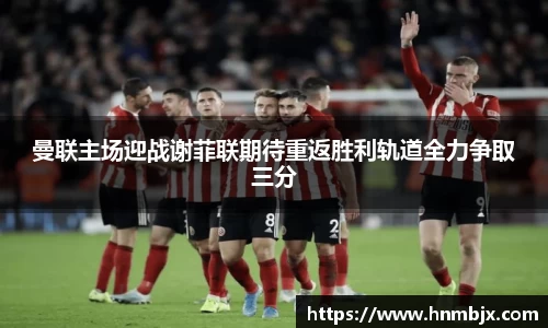 曼联主场迎战谢菲联期待重返胜利轨道全力争取三分