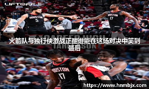 火箭队与独行侠激战正酣谁能在这场对决中笑到最后