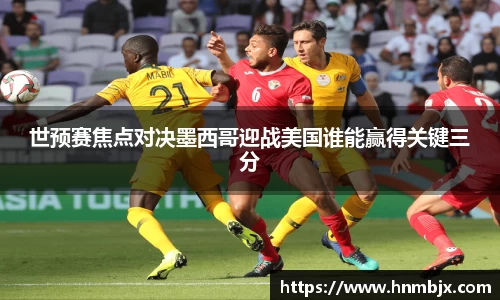 世预赛焦点对决墨西哥迎战美国谁能赢得关键三分