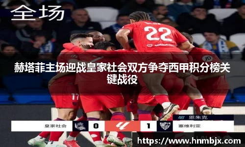 赫塔菲主场迎战皇家社会双方争夺西甲积分榜关键战役
