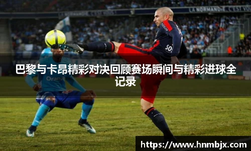 巴黎与卡昂精彩对决回顾赛场瞬间与精彩进球全记录