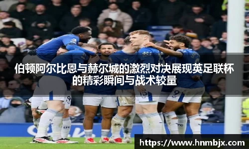 伯顿阿尔比恩与赫尔城的激烈对决展现英足联杯的精彩瞬间与战术较量