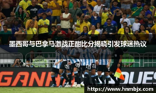 墨西哥与巴拿马激战正酣比分揭晓引发球迷热议