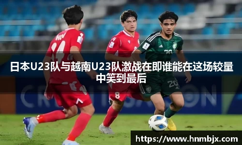 日本U23队与越南U23队激战在即谁能在这场较量中笑到最后