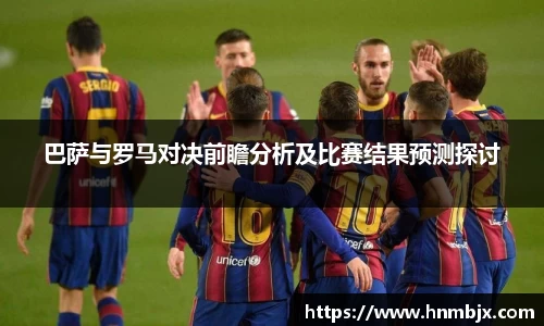 巴萨与罗马对决前瞻分析及比赛结果预测探讨