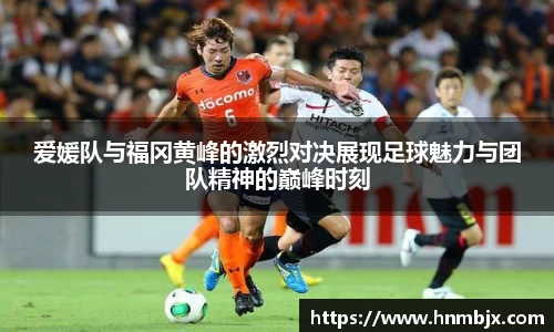爱媛队与福冈黄峰的激烈对决展现足球魅力与团队精神的巅峰时刻