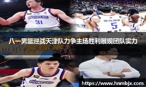 八一男篮迎战天津队力争主场胜利展现团队实力