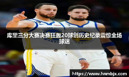 库里三分大赛决赛狂轰20球创历史纪录震惊全场球迷