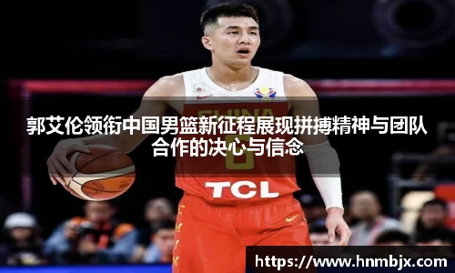 郭艾伦领衔中国男篮新征程展现拼搏精神与团队合作的决心与信念