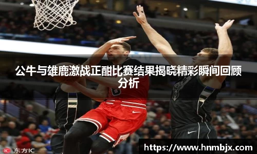 公牛与雄鹿激战正酣比赛结果揭晓精彩瞬间回顾分析