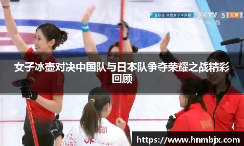 女子冰壶对决中国队与日本队争夺荣耀之战精彩回顾