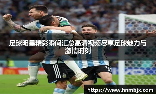 足球明星精彩瞬间汇总高清视频尽享足球魅力与激情时刻