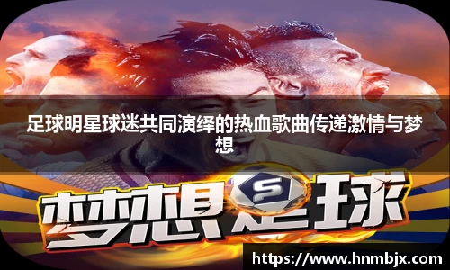 足球明星球迷共同演绎的热血歌曲传递激情与梦想