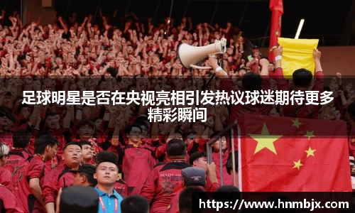 足球明星是否在央视亮相引发热议球迷期待更多精彩瞬间