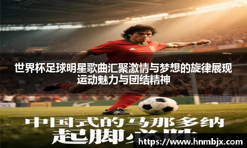 世界杯足球明星歌曲汇聚激情与梦想的旋律展现运动魅力与团结精神