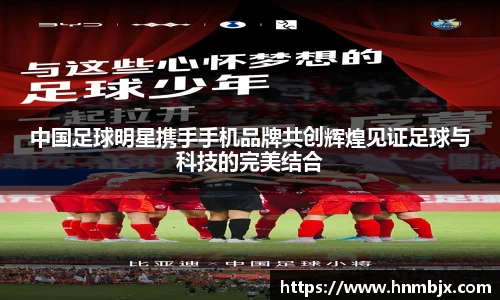 中国足球明星携手手机品牌共创辉煌见证足球与科技的完美结合