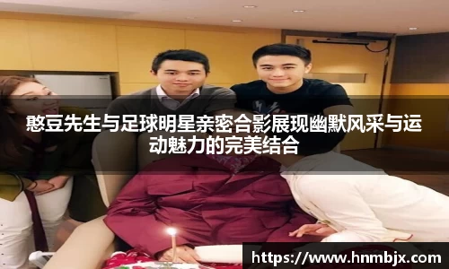 憨豆先生与足球明星亲密合影展现幽默风采与运动魅力的完美结合