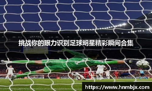 挑战你的眼力识别足球明星精彩瞬间合集
