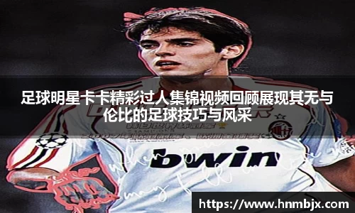 足球明星卡卡精彩过人集锦视频回顾展现其无与伦比的足球技巧与风采
