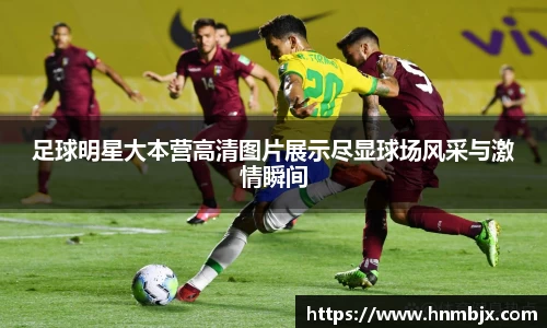 足球明星大本营高清图片展示尽显球场风采与激情瞬间