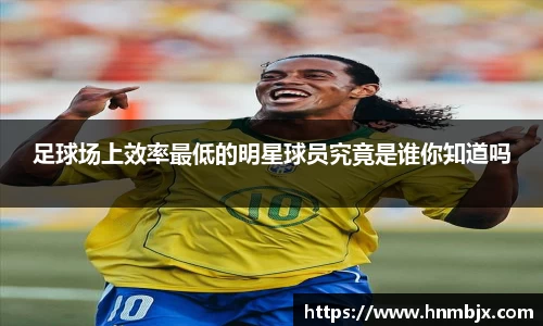 足球场上效率最低的明星球员究竟是谁你知道吗
