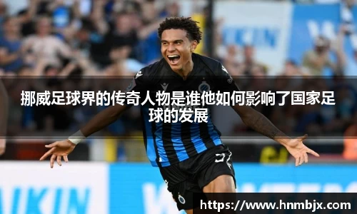 挪威足球界的传奇人物是谁他如何影响了国家足球的发展