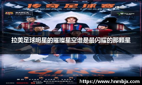 拉美足球明星的璀璨星空谁是最闪耀的那颗星